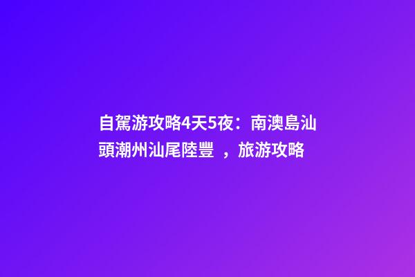 自駕游攻略4天5夜：南澳島+汕頭+潮州+汕尾陸豐，旅游攻略